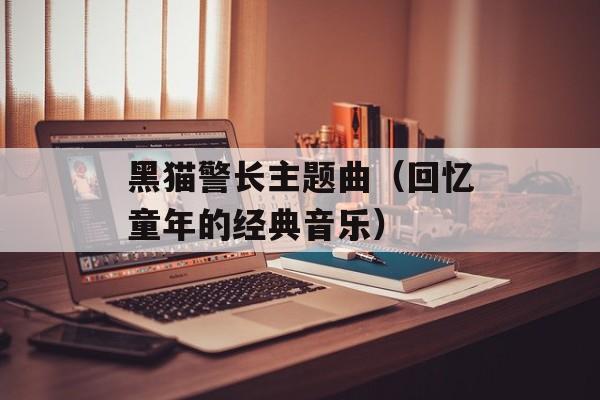 黑猫警长主题曲（回忆童年的经典音乐）-第1张图片-