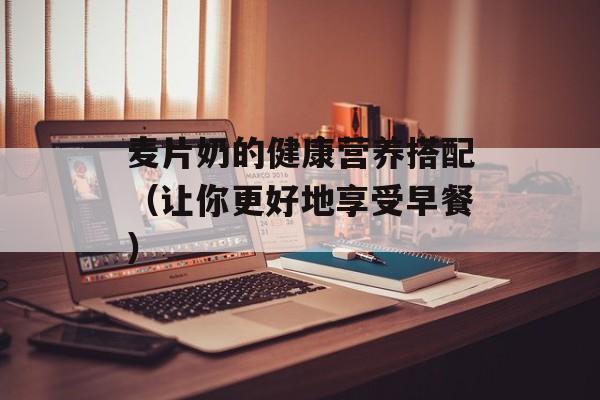 麦片奶的健康营养搭配（让你更好地享受早餐）-第1张图片-