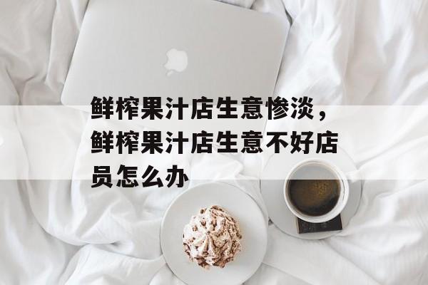 鲜榨果汁店生意惨淡，鲜榨果汁店生意不好店员怎么办-第1张图片-