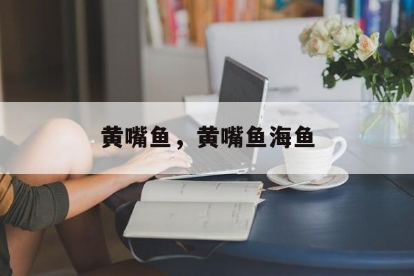 黄嘴鱼，黄嘴鱼海鱼-第1张图片-