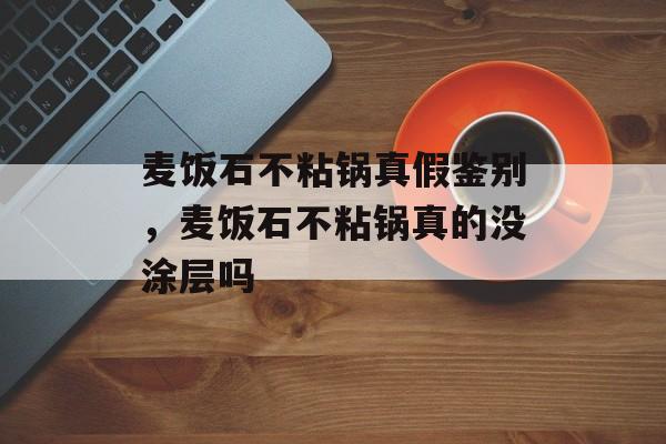 麦饭石不粘锅真假鉴别，麦饭石不粘锅真的没涂层吗-第1张图片-