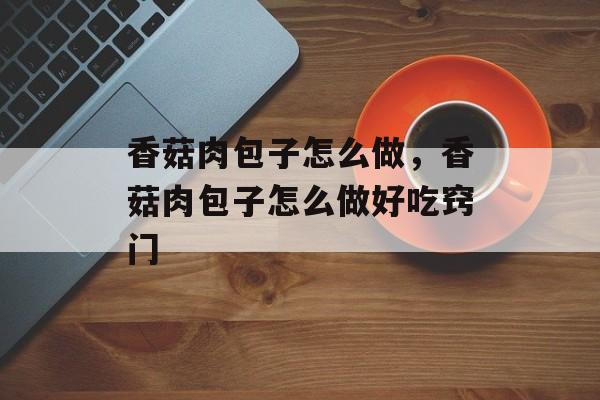 香菇肉包子怎么做，香菇肉包子怎么做好吃窍门-第1张图片-