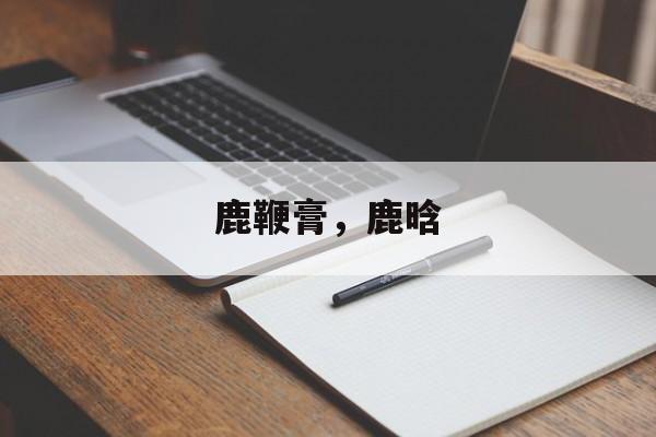 鹿鞭膏，鹿晗-第1张图片-