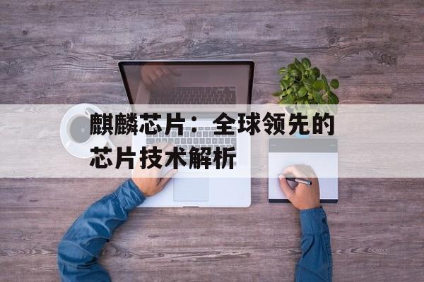 麒麟芯片：全球领先的芯片技术解析-第1张图片-
