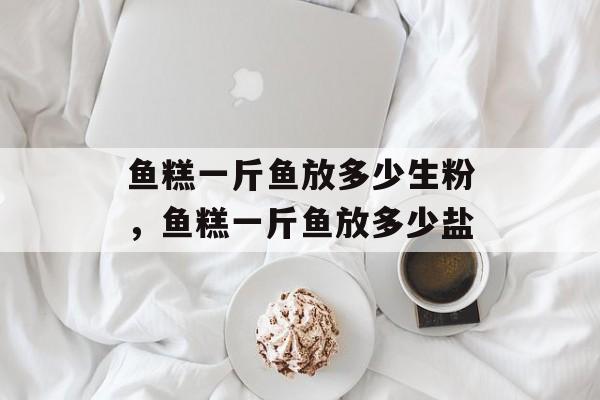 鱼糕一斤鱼放多少生粉，鱼糕一斤鱼放多少盐-第1张图片-