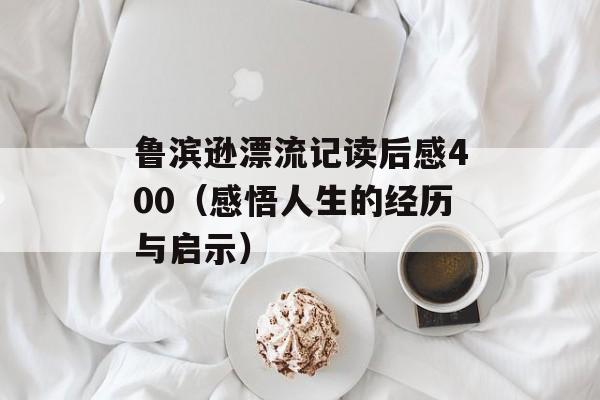 鲁滨逊漂流记读后感400（感悟人生的经历与启示）-第1张图片-