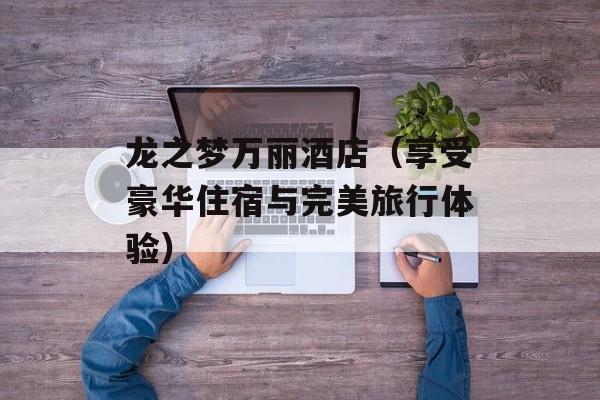 龙之梦万丽酒店（享受豪华住宿与完美旅行体验）-第1张图片-