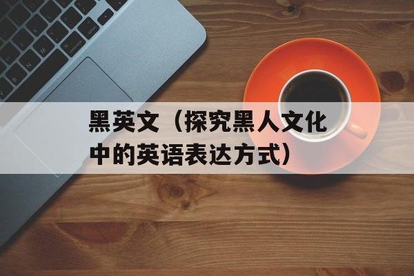 黑英文（探究黑人文化中的英语表达方式）-第1张图片-