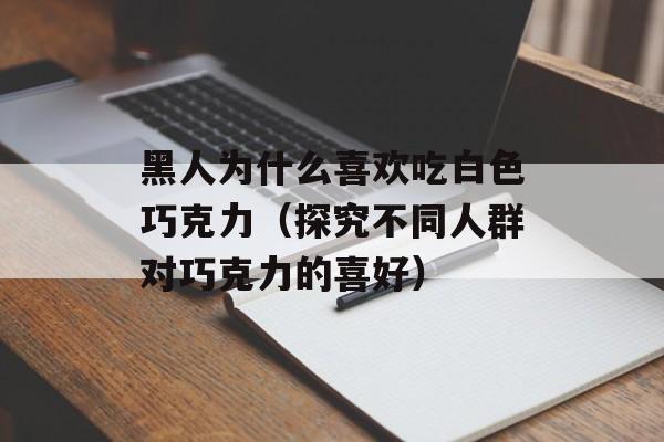 黑人为什么喜欢吃白色巧克力（探究不同人群对巧克力的喜好）-第1张图片-