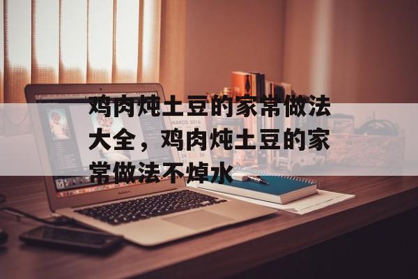 鸡肉炖土豆的家常做法大全，鸡肉炖土豆的家常做法不焯水-第1张图片-