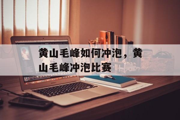 黄山毛峰如何冲泡，黄山毛峰冲泡比赛-第1张图片-