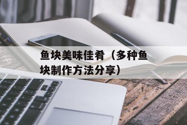 鱼块美味佳肴（多种鱼块制作方法分享）-第1张图片-