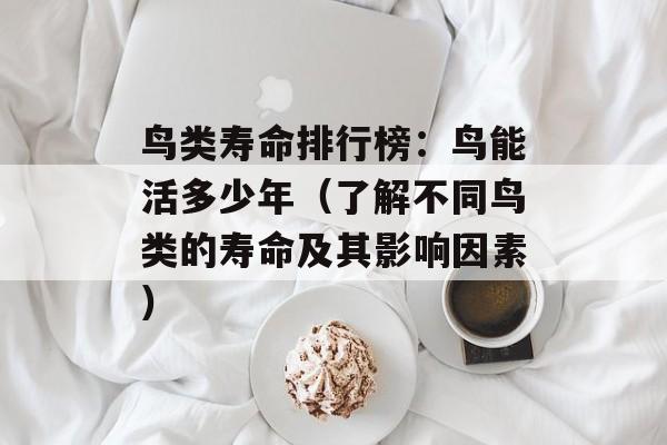 鸟类寿命排行榜：鸟能活多少年（了解不同鸟类的寿命及其影响因素）-第1张图片-