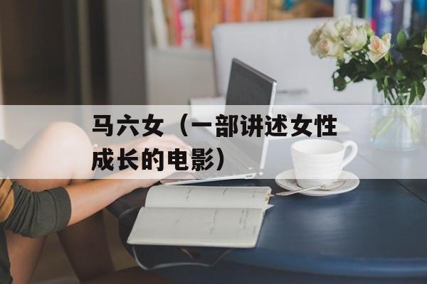 马六女（一部讲述女性成长的电影）-第1张图片-