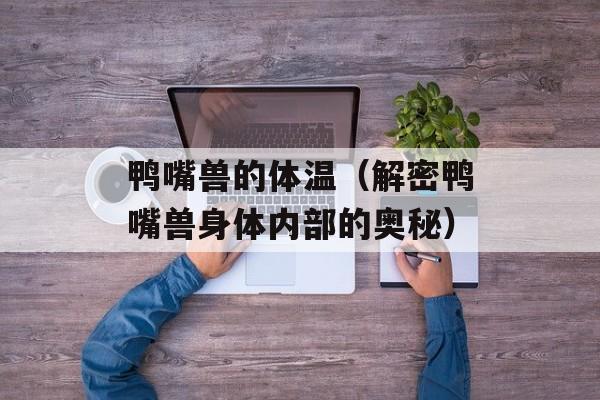 鸭嘴兽的体温（解密鸭嘴兽身体内部的奥秘）-第1张图片-