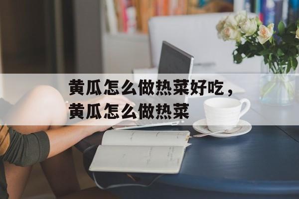黄瓜怎么做热菜好吃，黄瓜怎么做热菜-第1张图片-