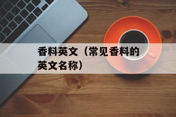 香料英文（常见香料的英文名称）-第1张图片-