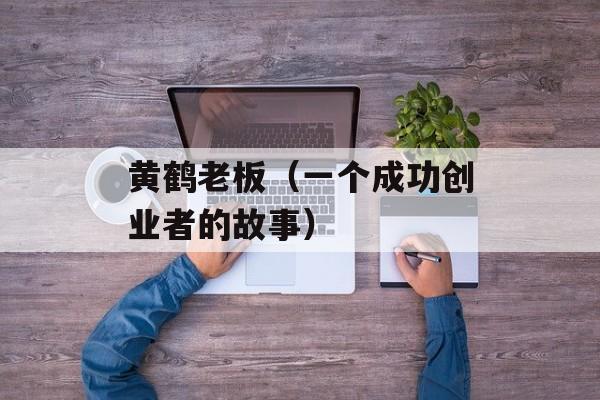 黄鹤老板（一个成功创业者的故事）-第1张图片-