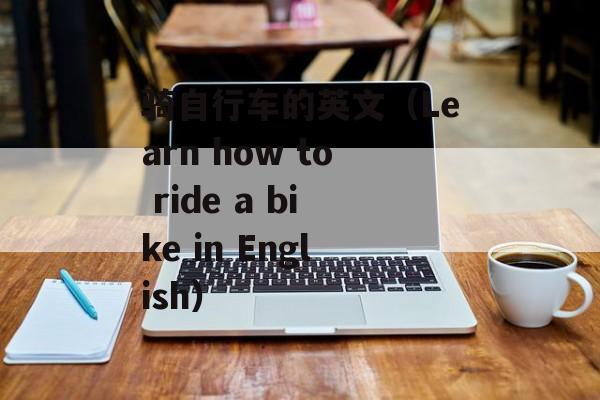 骑自行车的英文（Learn how to ride a bike in English）-第1张图片-