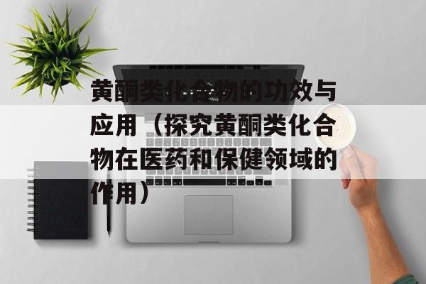 黄酮类化合物的功效与应用（探究黄酮类化合物在医药和保健领域的作用）-第1张图片-