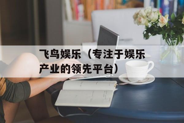飞鸟娱乐（专注于娱乐产业的领先平台）-第1张图片-