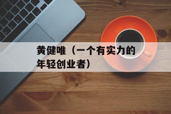 黄健唯（一个有实力的年轻创业者）-第1张图片-