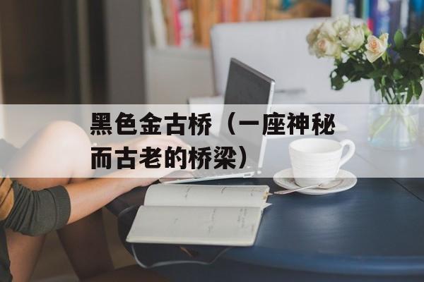 黑色金古桥（一座神秘而古老的桥梁）-第1张图片-