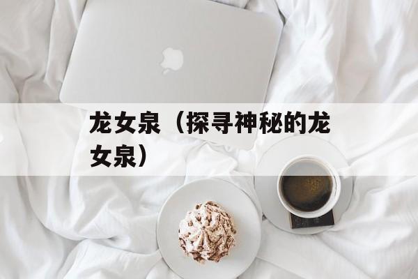 龙女泉（探寻神秘的龙女泉）-第1张图片-