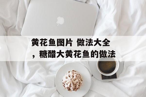 黄花鱼图片 做法大全，糖醋大黄花鱼的做法-第1张图片-