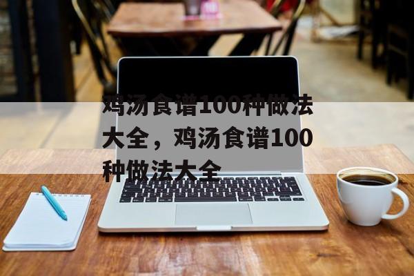 鸡汤食谱100种做法大全，鸡汤食谱100种做法大全-第1张图片-
