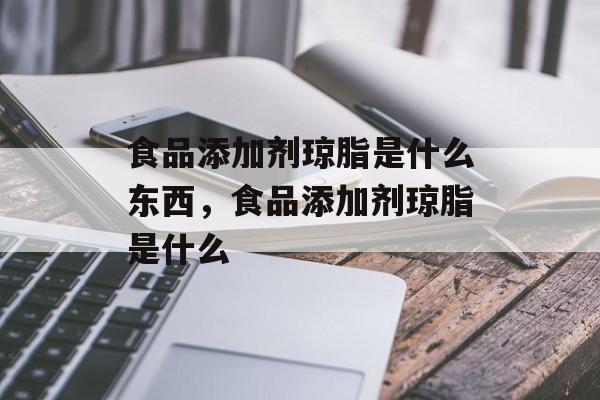 食品添加剂琼脂是什么东西，食品添加剂琼脂是什么-第1张图片-