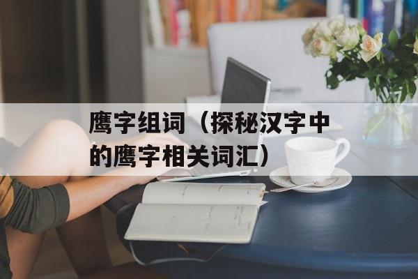 鹰字组词（探秘汉字中的鹰字相关词汇）-第1张图片-