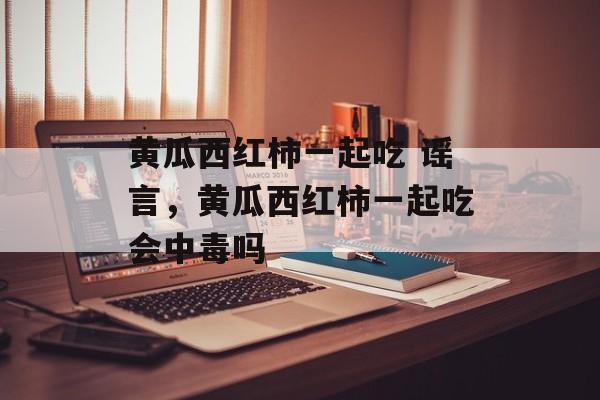 黄瓜西红柿一起吃 谣言，黄瓜西红柿一起吃会中毒吗-第1张图片-