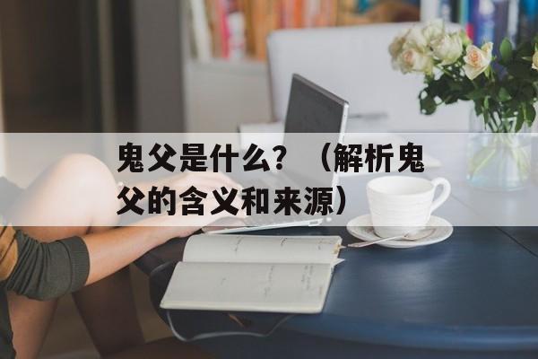 鬼父是什么？（解析鬼父的含义和来源）-第1张图片-