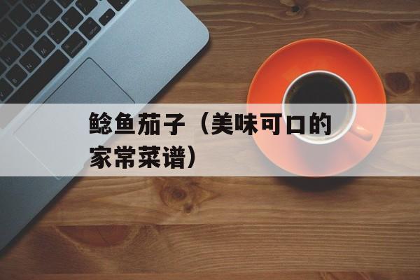 鲶鱼茄子（美味可口的家常菜谱）-第1张图片-