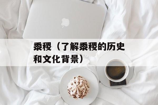 黍稷（了解黍稷的历史和文化背景）-第1张图片-