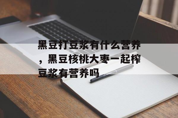 黑豆打豆浆有什么营养，黑豆核桃大枣一起榨豆浆有营养吗-第1张图片-