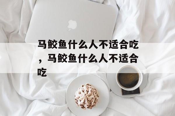 马鲛鱼什么人不适合吃，马鲛鱼什么人不适合吃-第1张图片-