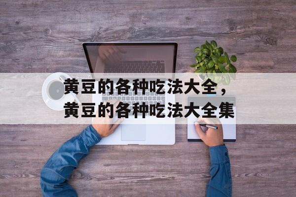 黄豆的各种吃法大全，黄豆的各种吃法大全集-第1张图片-