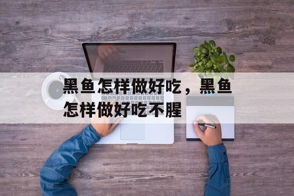 黑鱼怎样做好吃，黑鱼怎样做好吃不腥-第1张图片-