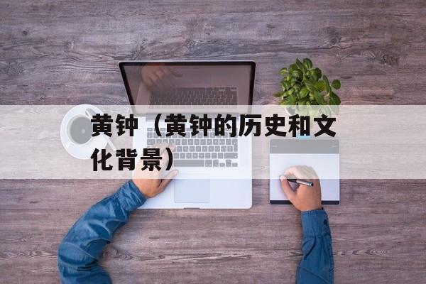黄钟（黄钟的历史和文化背景）-第1张图片-