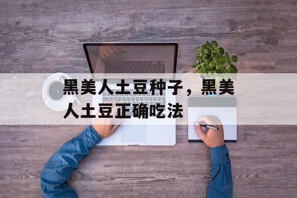黑美人土豆种子，黑美人土豆正确吃法-第1张图片-