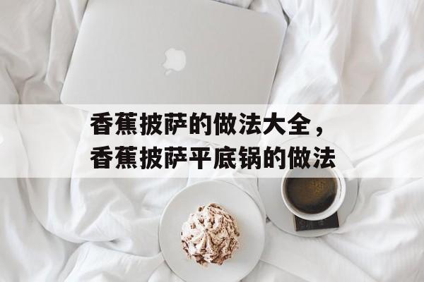 香蕉披萨的做法大全，香蕉披萨平底锅的做法-第1张图片-