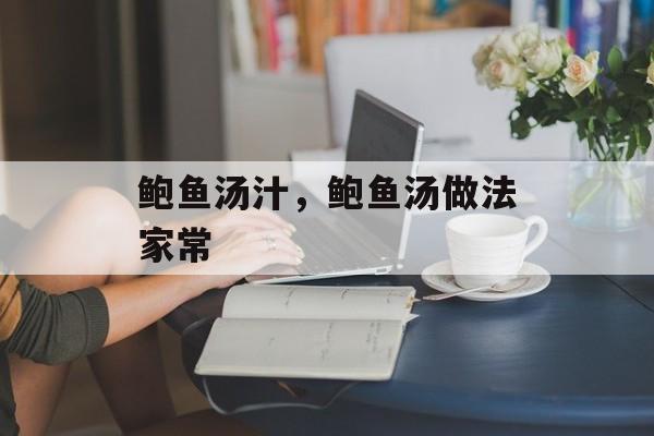鲍鱼汤汁，鲍鱼汤做法家常-第1张图片-