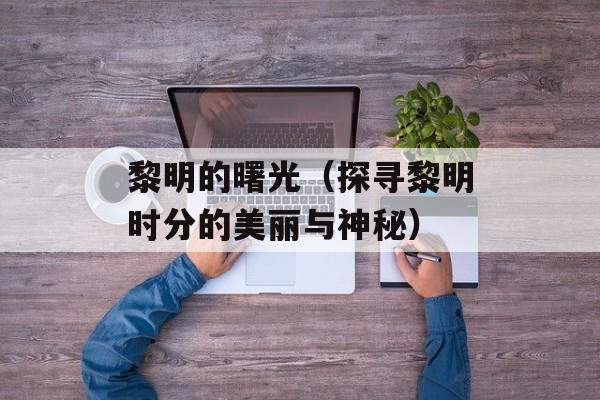 黎明的曙光（探寻黎明时分的美丽与神秘）-第1张图片-