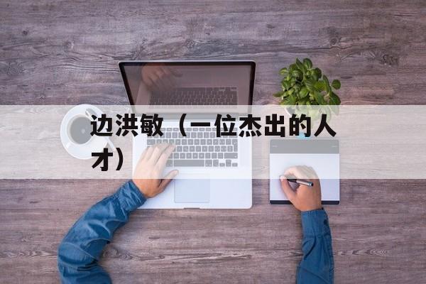边洪敏（一位杰出的人才）-第1张图片-