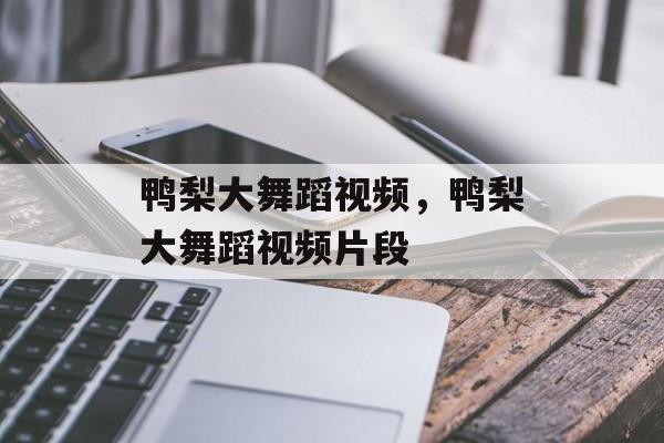 鸭梨大舞蹈视频，鸭梨大舞蹈视频片段-第1张图片-