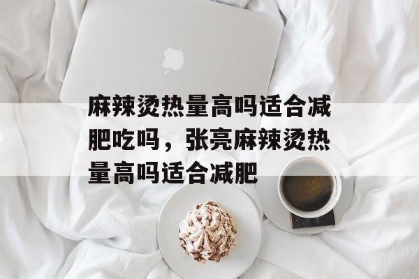 麻辣烫热量高吗适合减肥吃吗，张亮麻辣烫热量高吗适合减肥-第1张图片-