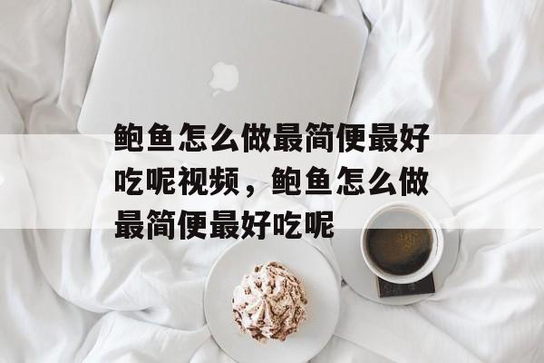 鲍鱼怎么做最简便最好吃呢视频，鲍鱼怎么做最简便最好吃呢-第1张图片-