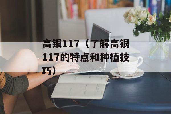 高银117（了解高银117的特点和种植技巧）-第1张图片-